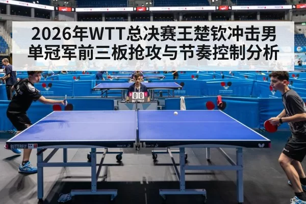 2026年WTT总决赛王楚钦冲击男单冠军前三板抢攻与节奏控制分析